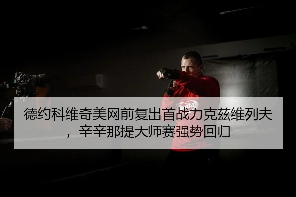 德约科维奇美网前复出首战力克兹维列夫，辛辛那提大师赛强势回归